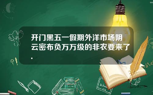 开门黑五一假期外洋市场阴云密布负万万级的非农要来了.