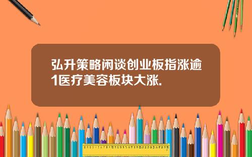 弘升策略闲谈创业板指涨逾1医疗美容板块大涨.