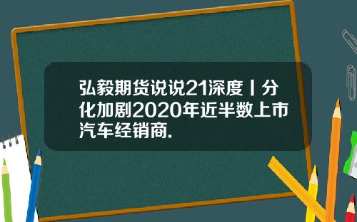 弘毅期货说说21深度丨分化加剧2020年近半数上市汽车经销商.