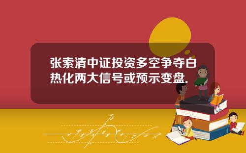 张索清中证投资多空争夺白热化两大信号或预示变盘.