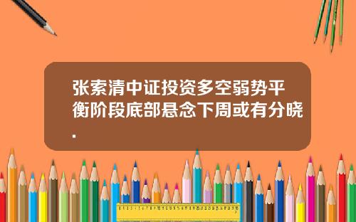 张索清中证投资多空弱势平衡阶段底部悬念下周或有分晓.