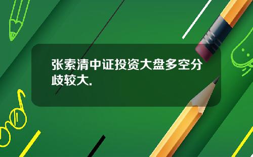 张索清中证投资大盘多空分歧较大.