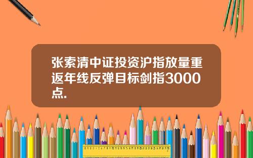 张索清中证投资沪指放量重返年线反弹目标剑指3000点.