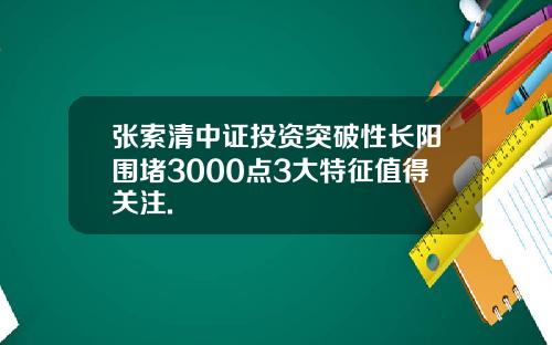 张索清中证投资突破性长阳围堵3000点3大特征值得关注.