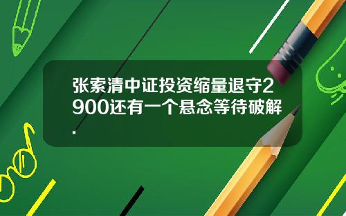 张索清中证投资缩量退守2900还有一个悬念等待破解.