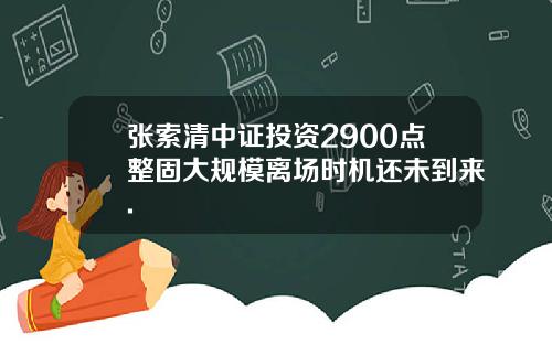 张索清中证投资2900点整固大规模离场时机还未到来.