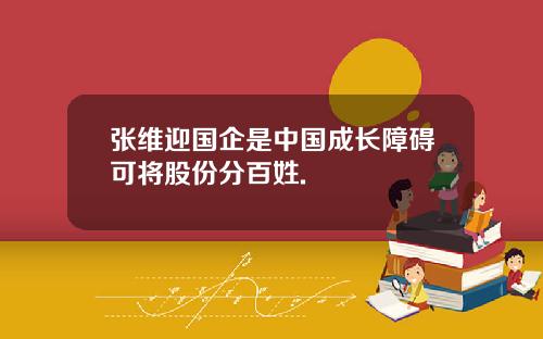 张维迎国企是中国成长障碍可将股份分百姓.