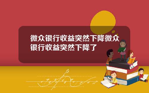 微众银行收益突然下降微众银行收益突然下降了