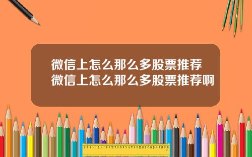 微信上怎么那么多股票推荐微信上怎么那么多股票推荐啊