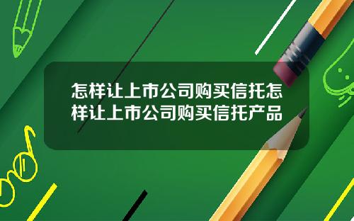 怎样让上市公司购买信托怎样让上市公司购买信托产品