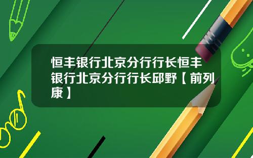 恒丰银行北京分行行长恒丰银行北京分行行长邱野【前列康】