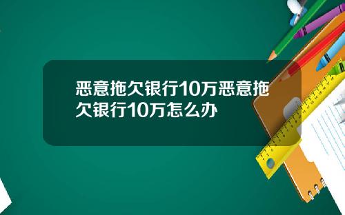 恶意拖欠银行10万恶意拖欠银行10万怎么办