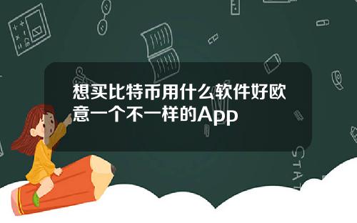 想买比特币用什么软件好欧意一个不一样的App