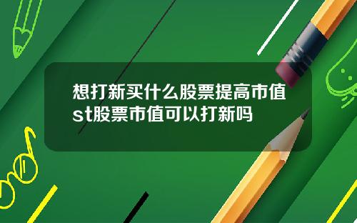 想打新买什么股票提高市值st股票市值可以打新吗