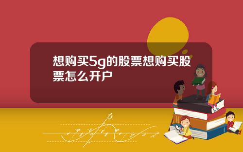 想购买5g的股票想购买股票怎么开户