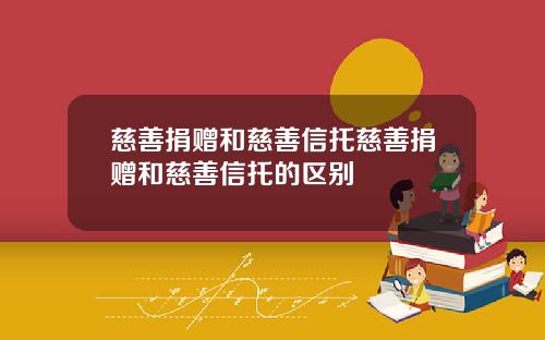 慈善捐赠和慈善信托慈善捐赠和慈善信托的区别