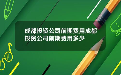 成都投资公司前期费用成都投资公司前期费用多少