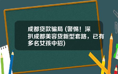 成都贷款骗局 (警惕！深扒成都美容贷新型套路，已有多名女孩中招)