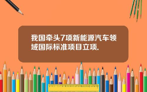 我国牵头7项新能源汽车领域国际标准项目立项.