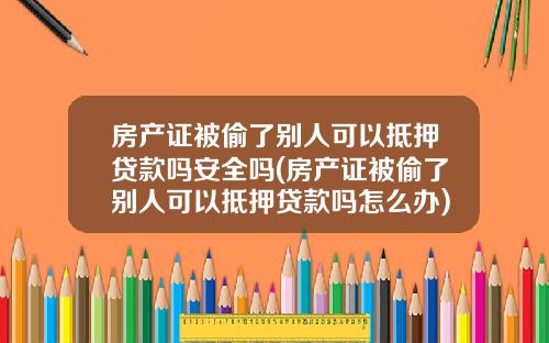 房产证被偷了别人可以抵押贷款吗安全吗(房产证被偷了别人可以抵押贷款吗怎么办)_1