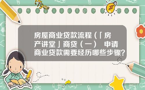 房屋商业贷款流程 (「房产讲堂」商贷（一）  申请商业贷款需要经历哪些步骤？)