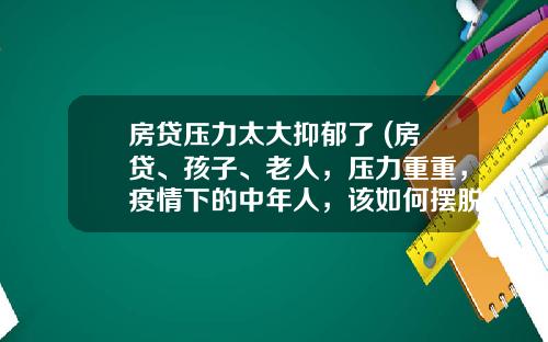 房贷压力太大抑郁了 (房贷、孩子、老人，压力重重，疫情下的中年人，该如何摆脱焦虑？)_1