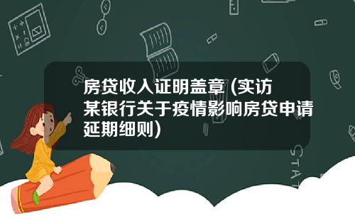房贷收入证明盖章 (实访某银行关于疫情影响房贷申请延期细则)
