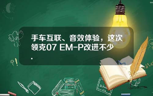 手车互联、音效体验，这次领克07 EM-P改进不少.