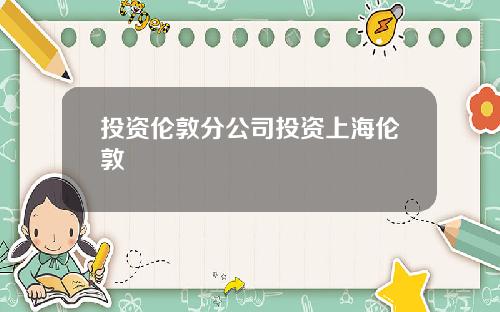 投资伦敦分公司投资上海伦敦