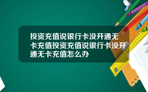 投资充值说银行卡没开通无卡充值投资充值说银行卡没开通无卡充值怎么办