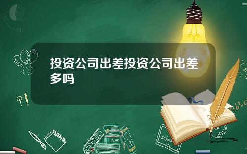 投资公司出差投资公司出差多吗