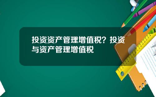 投资资产管理增值税？投资与资产管理增值税