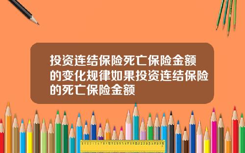 投资连结保险死亡保险金额的变化规律如果投资连结保险的死亡保险金额