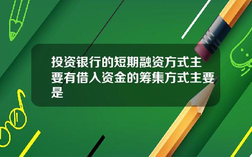 投资银行的短期融资方式主要有借入资金的筹集方式主要是