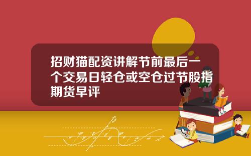 招财猫配资讲解节前最后一个交易日轻仓或空仓过节股指期货早评
