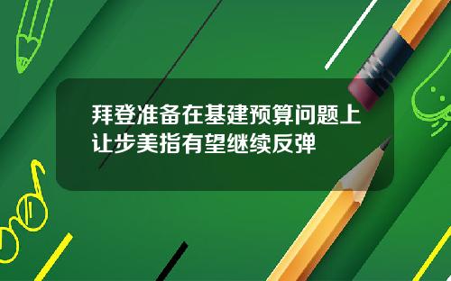 拜登准备在基建预算问题上让步美指有望继续反弹
