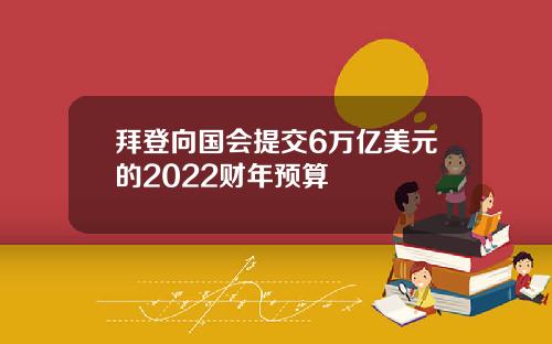 拜登向国会提交6万亿美元的2022财年预算