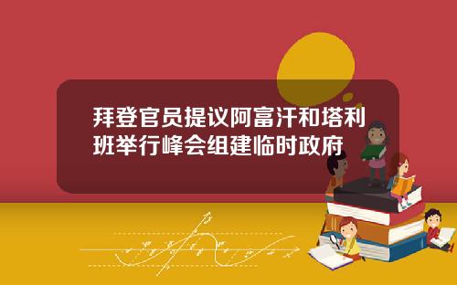 拜登官员提议阿富汗和塔利班举行峰会组建临时政府