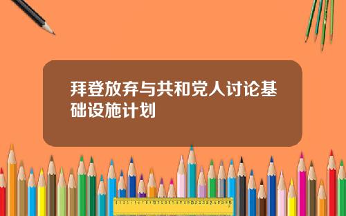 拜登放弃与共和党人讨论基础设施计划