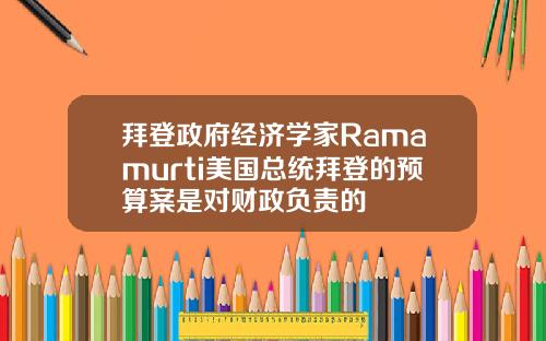 拜登政府经济学家Ramamurti美国总统拜登的预算案是对财政负责的