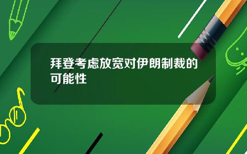 拜登考虑放宽对伊朗制裁的可能性