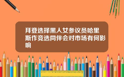 拜登选择黑人女参议员哈里斯作竞选同伴会对市场有何影响