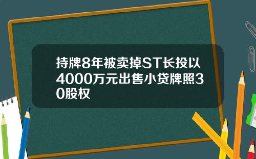持牌8年被卖掉ST长投以4000万元出售小贷牌照30股权