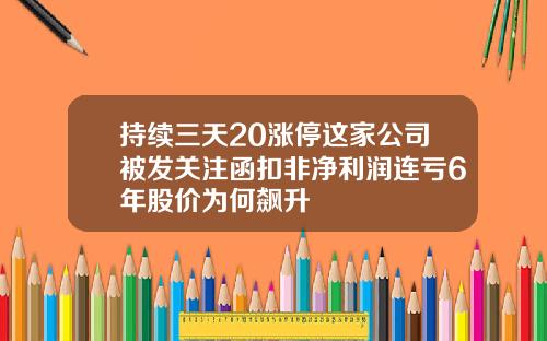 持续三天20涨停这家公司被发关注函扣非净利润连亏6年股价为何飙升