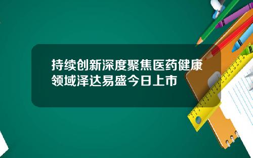 持续创新深度聚焦医药健康领域泽达易盛今日上市