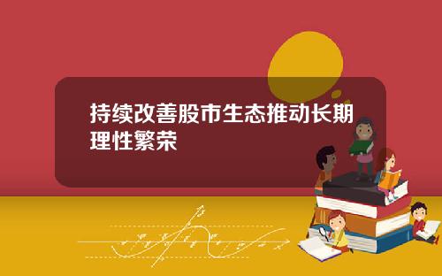 持续改善股市生态推动长期理性繁荣