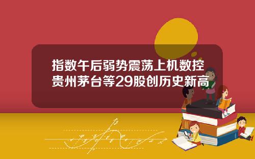 指数午后弱势震荡上机数控贵州茅台等29股创历史新高