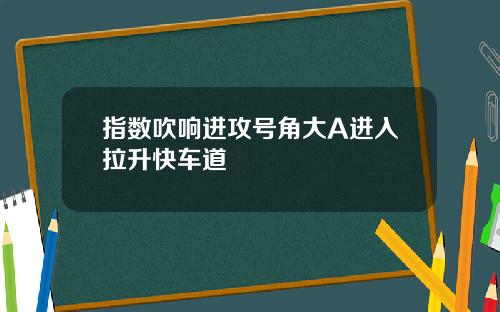 指数吹响进攻号角大A进入拉升快车道