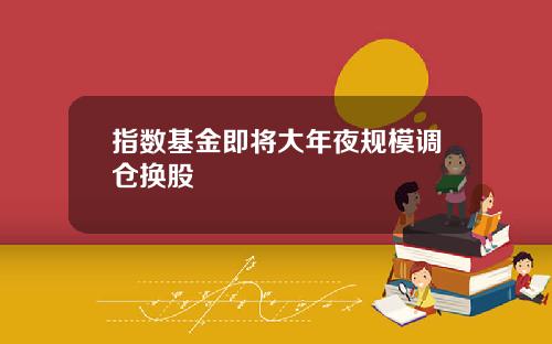 指数基金即将大年夜规模调仓换股