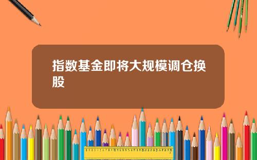 指数基金即将大规模调仓换股
